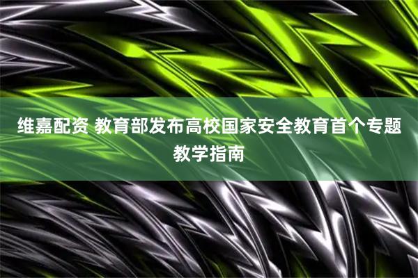 维嘉配资 教育部发布高校国家安全教育首个专题教学指南