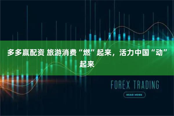 多多赢配资 旅游消费“燃”起来，活力中国“动”起来