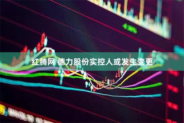 红腾网 德力股份实控人或发生变更