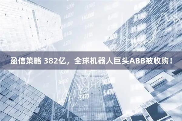 盈信策略 382亿，全球机器人巨头ABB被收购！