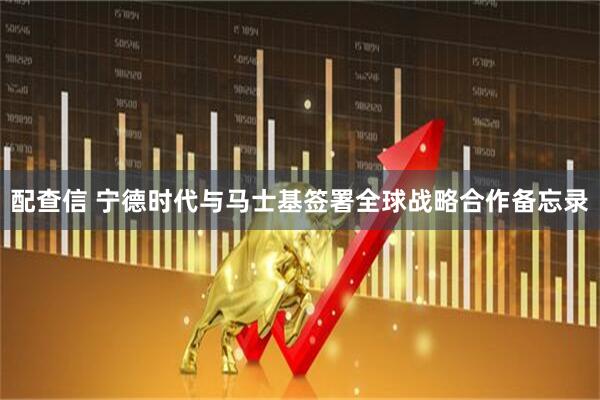 配查信 宁德时代与马士基签署全球战略合作备忘录
