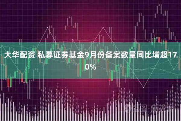 大华配资 私募证券基金9月份备案数量同比增超170%
