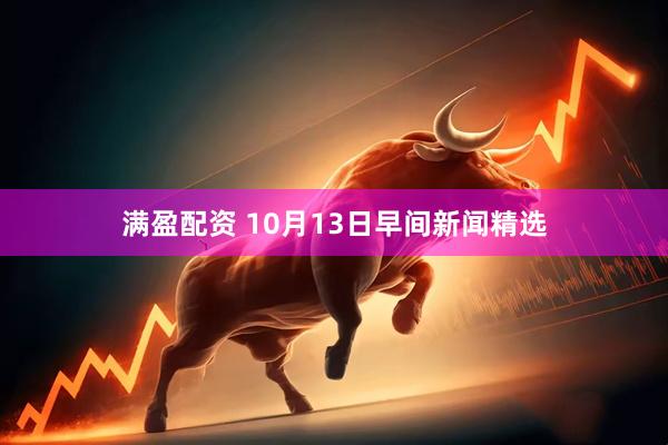 满盈配资 10月13日早间新闻精选