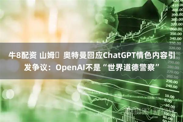牛8配资 山姆・奥特曼回应ChatGPT情色内容引发争议：OpenAI不是“世界道德警察”