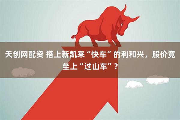 天创网配资 搭上新凯来“快车”的利和兴,股价竟坐上“过山车”?