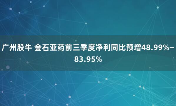 广州股牛 金石亚药前三季度净利同比预增48.99%—83.95%