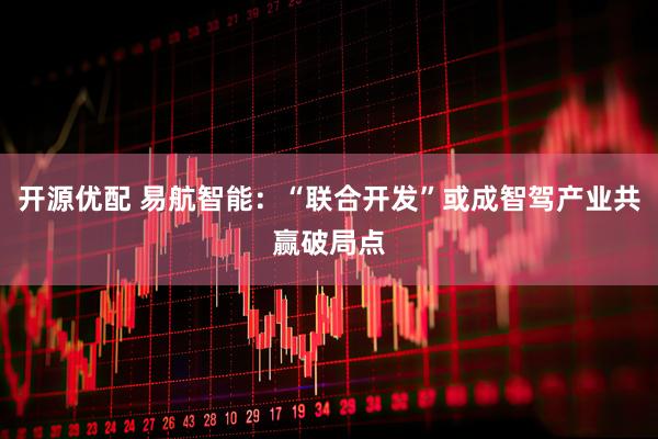 开源优配 易航智能：“联合开发”或成智驾产业共赢破局点