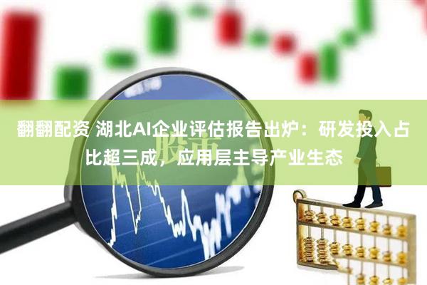翻翻配资 湖北AI企业评估报告出炉：研发投入占比超三成，应用层主导产业生态