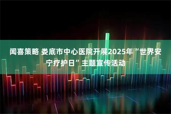 闻喜策略 娄底市中心医院开展2025年“世界安宁疗护日”主题宣传活动