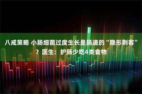 八戒策略 小肠细菌过度生长是肠道的“隐形刺客”?医生:护肠少吃4类食物