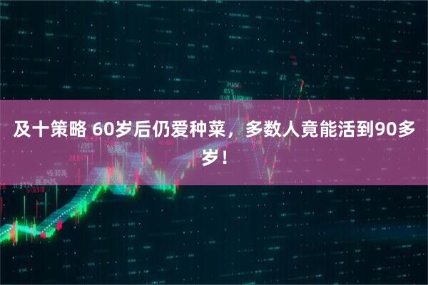 及十策略 60岁后仍爱种菜，多数人竟能活到90多岁！