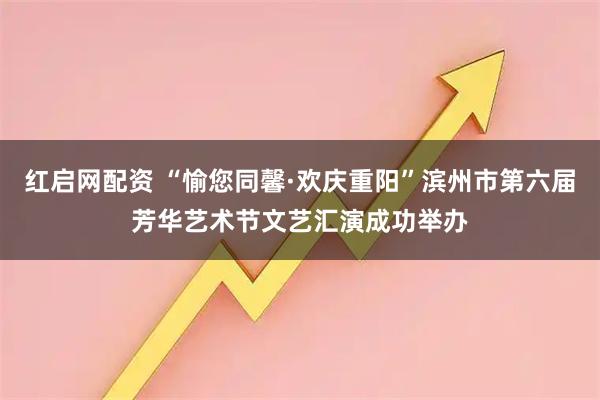 红启网配资 “愉您同馨·欢庆重阳”滨州市第六届芳华艺术节文艺汇演成功举办