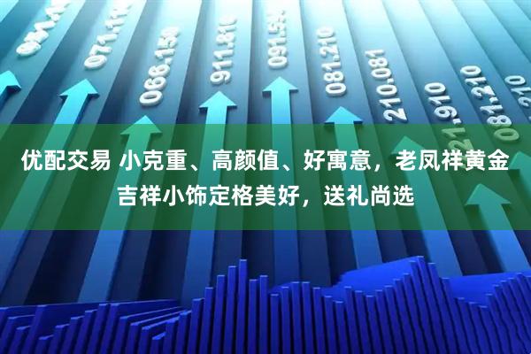优配交易 小克重、高颜值、好寓意，老凤祥黄金吉祥小饰定格美好，送礼尚选