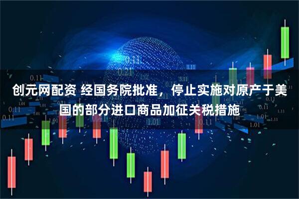 创元网配资 经国务院批准，停止实施对原产于美国的部分进口商品加征关税措施