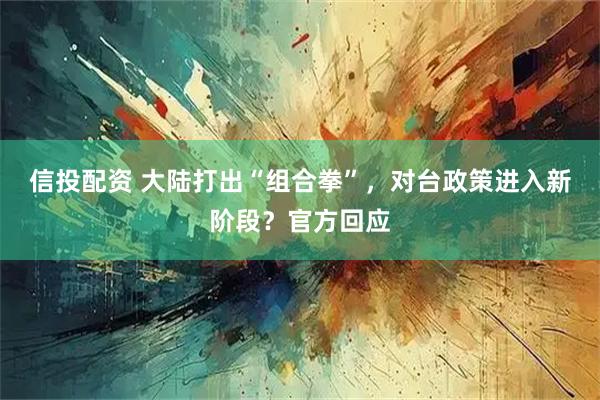 信投配资 大陆打出“组合拳”，对台政策进入新阶段？官方回应