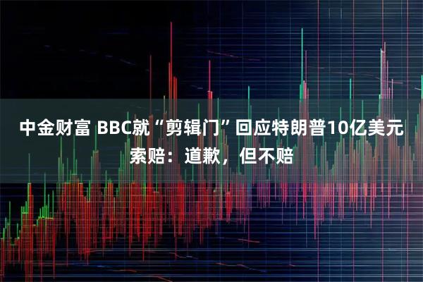 中金财富 BBC就“剪辑门”回应特朗普10亿美元索赔：道歉，但不赔