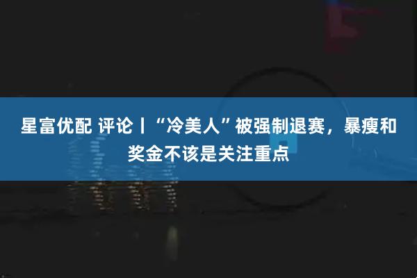 星富优配 评论丨“冷美人”被强制退赛，暴瘦和奖金不该是关注重点
