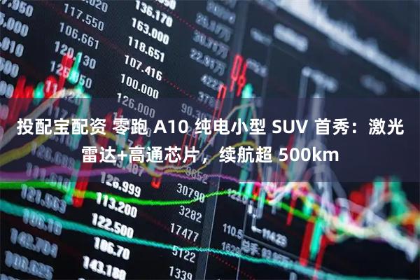 投配宝配资 零跑 A10 纯电小型 SUV 首秀：激光雷达+高通芯片，续航超 500km