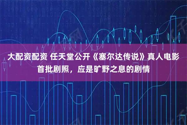大配资配资 任天堂公开《塞尔达传说》真人电影首批剧照，应是旷野之息的剧情