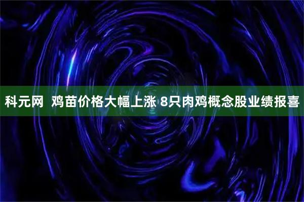 科元网  鸡苗价格大幅上涨 8只肉鸡概念股业绩报喜