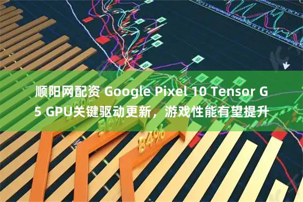 顺阳网配资 Google Pixel 10 Tensor G5 GPU关键驱动更新，游戏性能有望提升