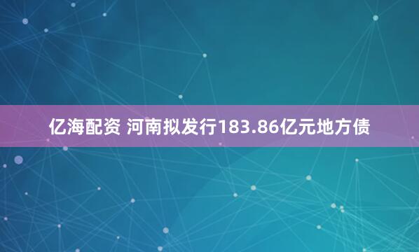 亿海配资 河南拟发行183.86亿元地方债