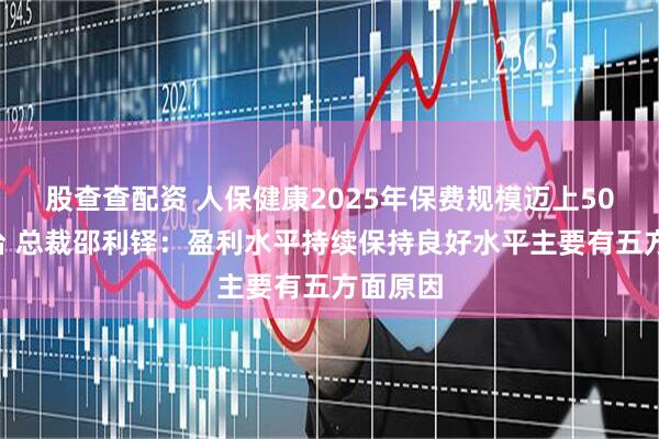 股查查配资 人保健康2025年保费规模迈上500亿平台 总裁邵利铎:盈利水平持续保持良好水平主要有五方面原因