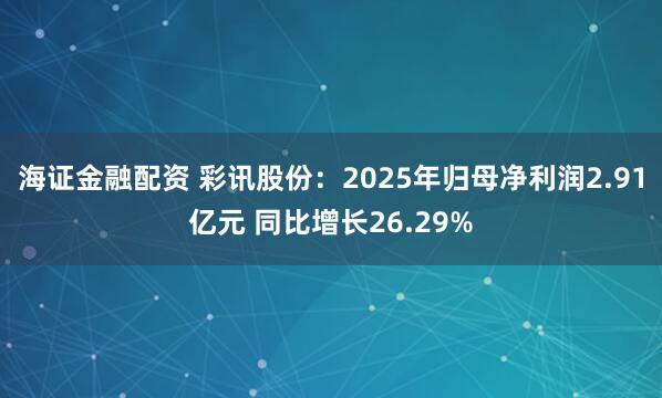 海证金融配资 彩讯股份:2025年归母净利润2.91亿元 同比增长26.29%