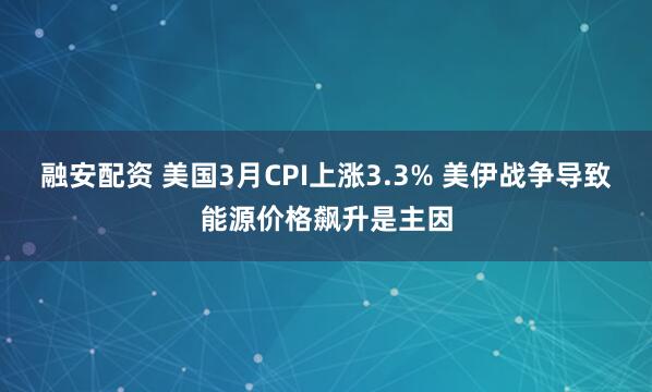 融安配资 美国3月CPI上涨3.3% 美伊战争导致能源价格飙升是主因