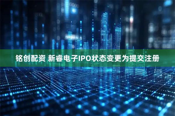 铭创配资 新睿电子IPO状态变更为提交注册