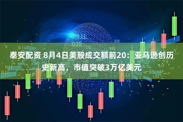 泰安配资 8月4日美股成交额前20：亚马逊创历史新高，市值突破3万亿美元