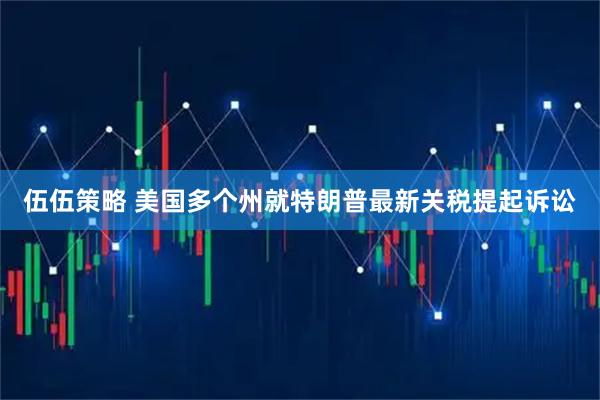 伍伍策略 美国多个州就特朗普最新关税提起诉讼