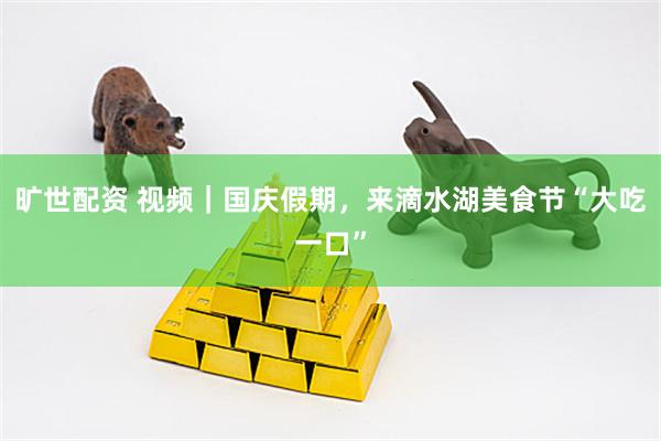 旷世配资 视频｜国庆假期，来滴水湖美食节“大吃一口”
